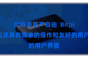 比特派资产自由  Bitpie钱包还具有简单的操作和友好的用户界面