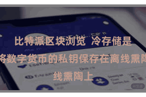 比特派区块浏览  冷存储是指将数字货币的私钥保存在离线熏陶上